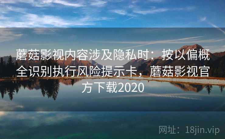 蘑菇影视内容涉及隐私时：按以偏概全识别执行风险提示卡，蘑菇影视官方下载2020
