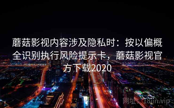 蘑菇影视内容涉及隐私时:按以偏概全识别执行风险提示卡,蘑菇影视官方下载2020 蘑菇影视内容涉及隐私时:按以偏概全识别执行风险提示卡,蘑菇影视官方下载2020