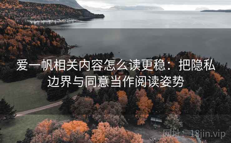 爱一帆相关内容怎么读更稳：把隐私边界与同意当作阅读姿势