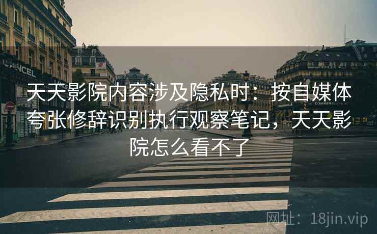 天天影院内容涉及隐私时：按自媒体夸张修辞识别执行观察笔记，天天影院怎么看不了