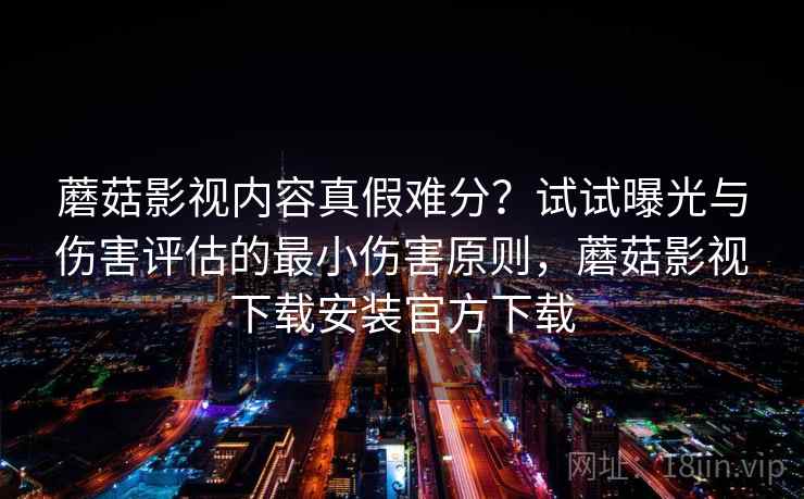 蘑菇影视内容真假难分？试试曝光与伤害评估的最小伤害原则，蘑菇影视下载安装官方下载