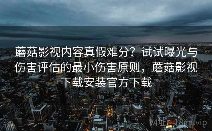 蘑菇影视内容真假难分？试试曝光与伤害评估的最小伤害原则，蘑菇影视下载安装官方下载