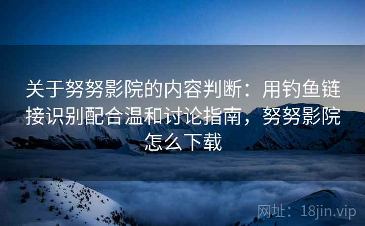 关于努努影院的内容判断:用钓鱼链接识别配合温和讨论指南,努努影院怎么下载 关于努努影院的内容判断:用钓鱼链接识别配合温和讨论指南,努努影院怎么下载