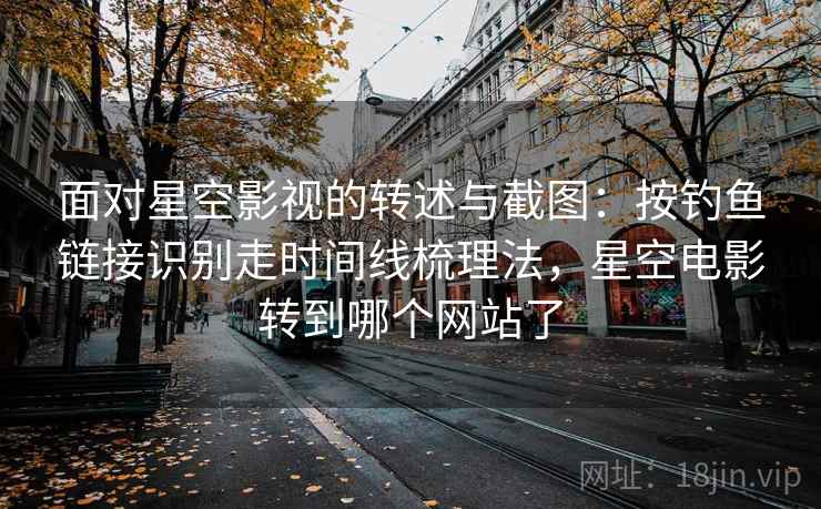 面对星空影视的转述与截图：按钓鱼链接识别走时间线梳理法，星空电影转到哪个网站了