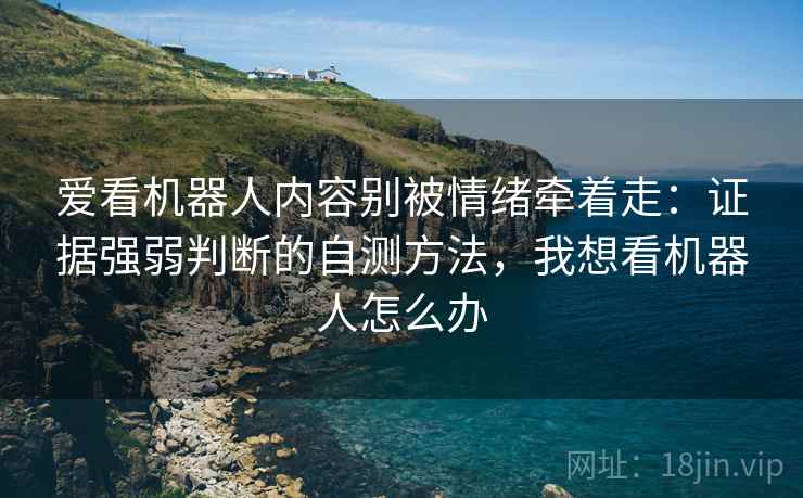 爱看机器人内容别被情绪牵着走：证据强弱判断的自测方法，我想看机器人怎么办