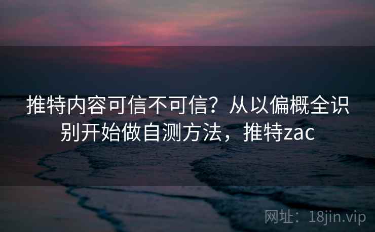 推特内容可信不可信？从以偏概全识别开始做自测方法，推特zac