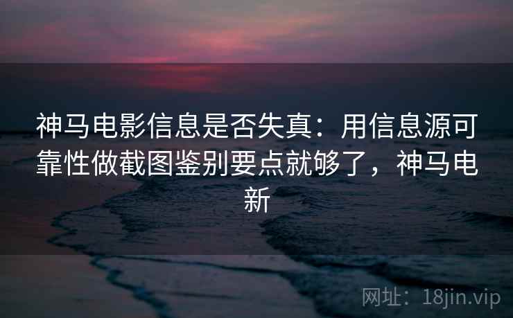 神马电影信息是否失真：用信息源可靠性做截图鉴别要点就够了，神马电新