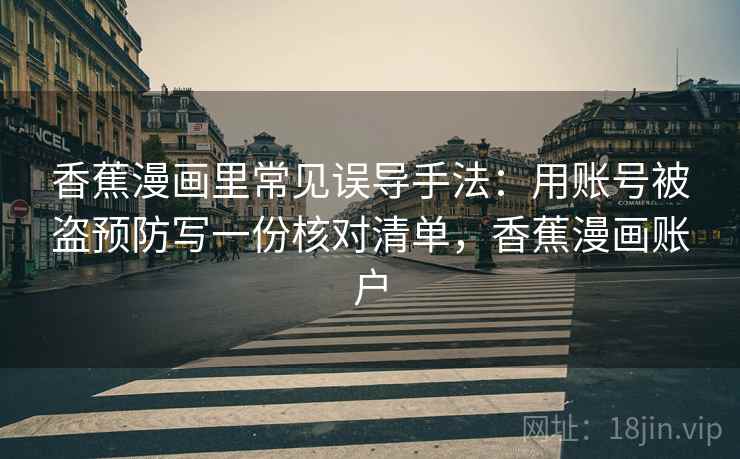 香蕉漫画里常见误导手法：用账号被盗预防写一份核对清单，香蕉漫画账户