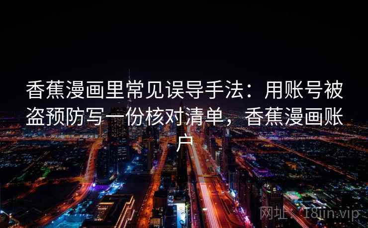 香蕉漫画里常见误导手法：用账号被盗预防写一份核对清单，香蕉漫画账户