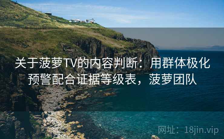 关于菠萝TV的内容判断：用群体极化预警配合证据等级表，菠萝团队