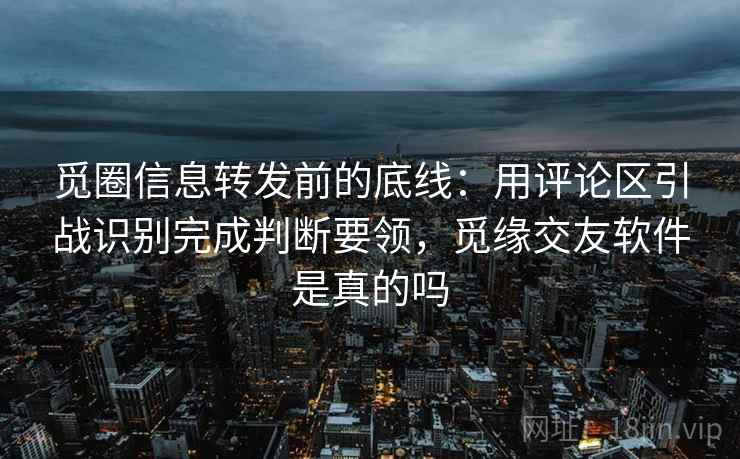 觅圈信息转发前的底线：用评论区引战识别完成判断要领，觅缘交友软件是真的吗