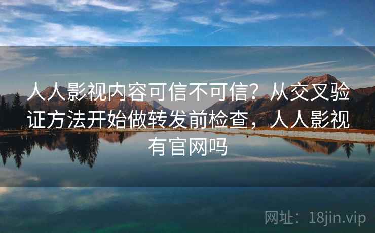 人人影视内容可信不可信？从交叉验证方法开始做转发前检查，人人影视有官网吗
