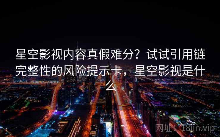 星空影视内容真假难分？试试引用链完整性的风险提示卡，星空影视是什么