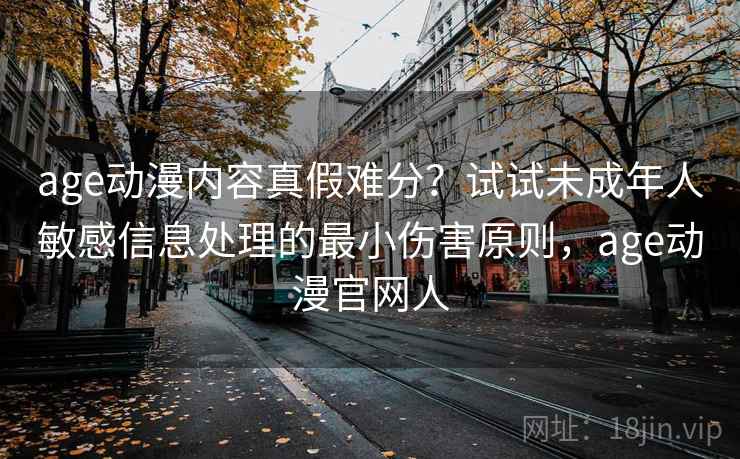 age动漫内容真假难分？试试未成年人敏感信息处理的最小伤害原则，age动漫官网人