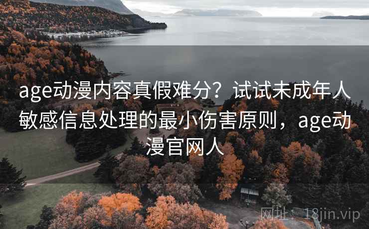 age动漫内容真假难分？试试未成年人敏感信息处理的最小伤害原则，age动漫官网人