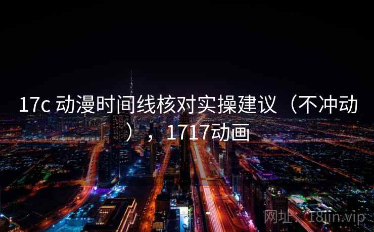 17c 动漫时间线核对实操建议（不冲动），1717动画