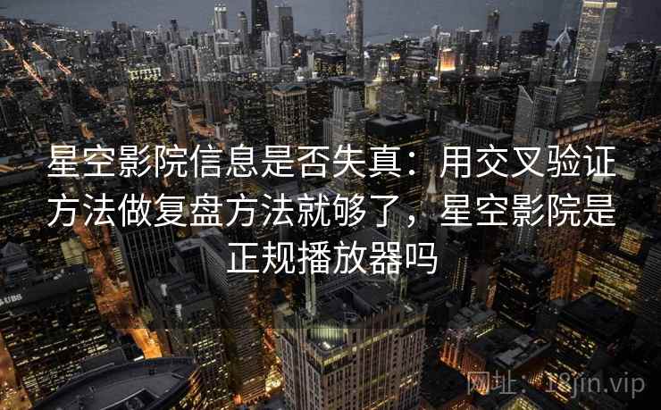 星空影院信息是否失真：用交叉验证方法做复盘方法就够了，星空影院是正规播放器吗