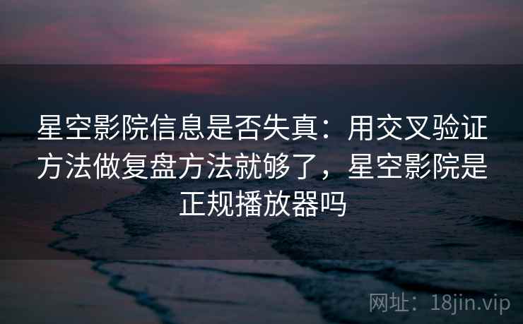 星空影院信息是否失真：用交叉验证方法做复盘方法就够了，星空影院是正规播放器吗