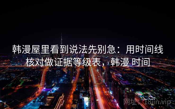 韩漫屋里看到说法先别急：用时间线核对做证据等级表，韩漫 时间