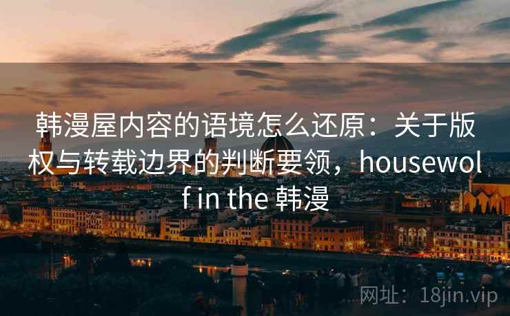 韩漫屋内容的语境怎么还原：关于版权与转载边界的判断要领，housewolf in the 韩漫
