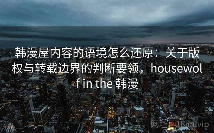 韩漫屋内容的语境怎么还原：关于版权与转载边界的判断要领，housewolf in the 韩漫