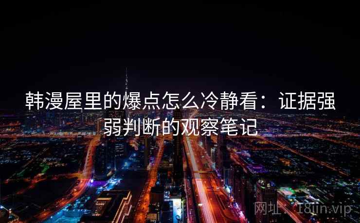 韩漫屋里的爆点怎么冷静看：证据强弱判断的观察笔记