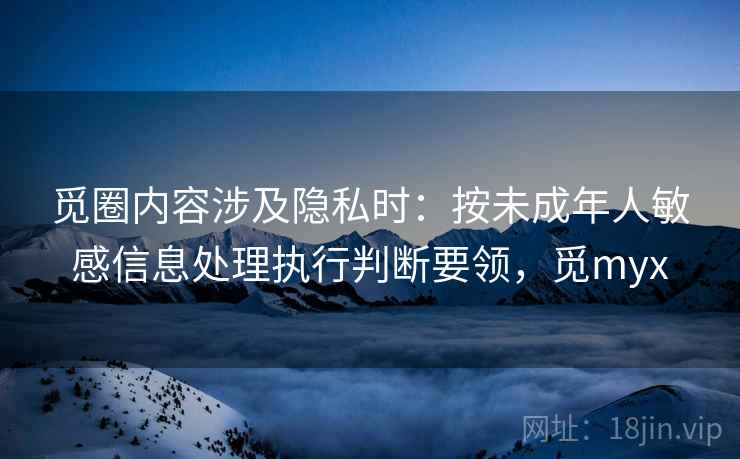 觅圈内容涉及隐私时：按未成年人敏感信息处理执行判断要领，觅myx