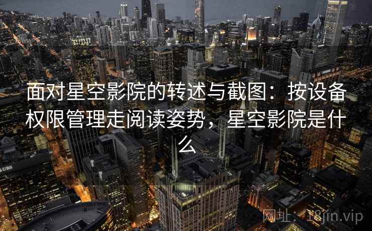 面对星空影院的转述与截图：按设备权限管理走阅读姿势，星空影院是什么