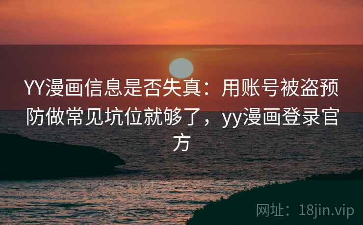 YY漫画信息是否失真：用账号被盗预防做常见坑位就够了，yy漫画登录官方