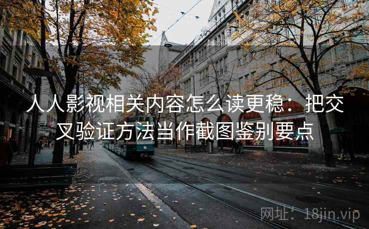 人人影视相关内容怎么读更稳：把交叉验证方法当作截图鉴别要点
