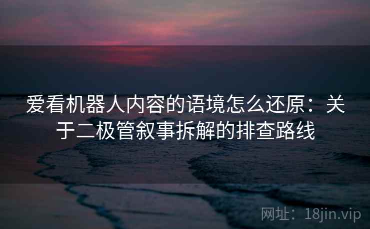 爱看机器人内容的语境怎么还原：关于二极管叙事拆解的排查路线
