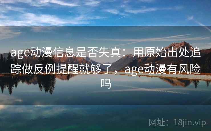 age动漫信息是否失真：用原始出处追踪做反例提醒就够了，age动漫有风险吗