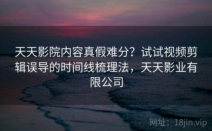 天天影院内容真假难分？试试视频剪辑误导的时间线梳理法，天天影业有限公司