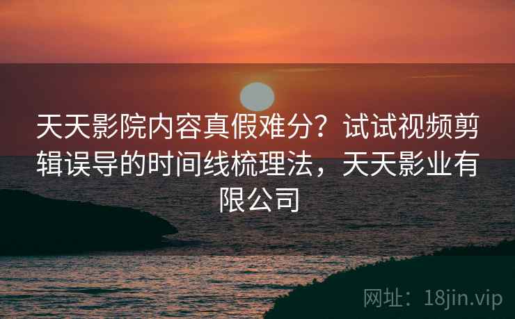 天天影院内容真假难分？试试视频剪辑误导的时间线梳理法，天天影业有限公司