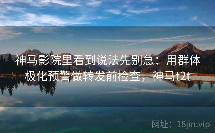 神马影院里看到说法先别急：用群体极化预警做转发前检查，神马t2t