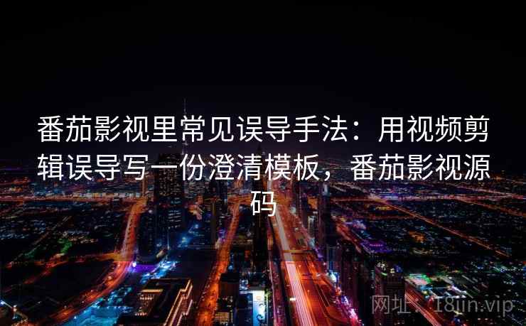 番茄影视里常见误导手法：用视频剪辑误导写一份澄清模板，番茄影视源码