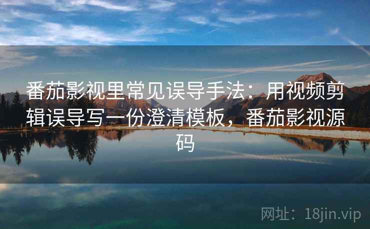 番茄影视里常见误导手法：用视频剪辑误导写一份澄清模板，番茄影视源码