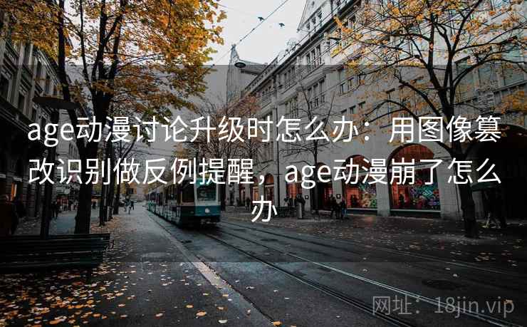 age动漫讨论升级时怎么办：用图像篡改识别做反例提醒，age动漫崩了怎么办