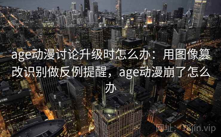 age动漫讨论升级时怎么办：用图像篡改识别做反例提醒，age动漫崩了怎么办