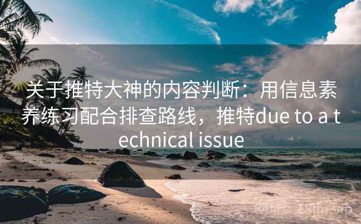 关于推特大神的内容判断：用信息素养练习配合排查路线，推特due to a technical issue