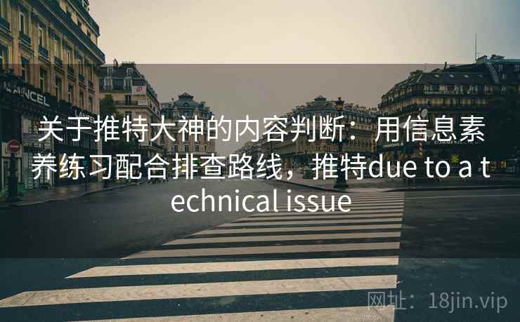 关于推特大神的内容判断：用信息素养练习配合排查路线，推特due to a technical issue