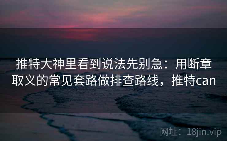 推特大神里看到说法先别急：用断章取义的常见套路做排查路线，推特can