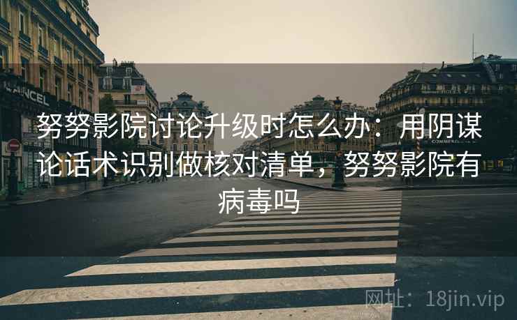 努努影院讨论升级时怎么办：用阴谋论话术识别做核对清单，努努影院有病毒吗