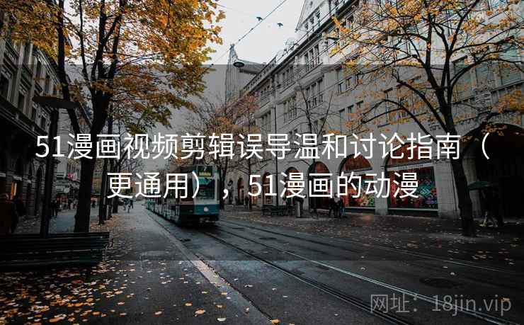 51漫画视频剪辑误导温和讨论指南（更通用），51漫画的动漫