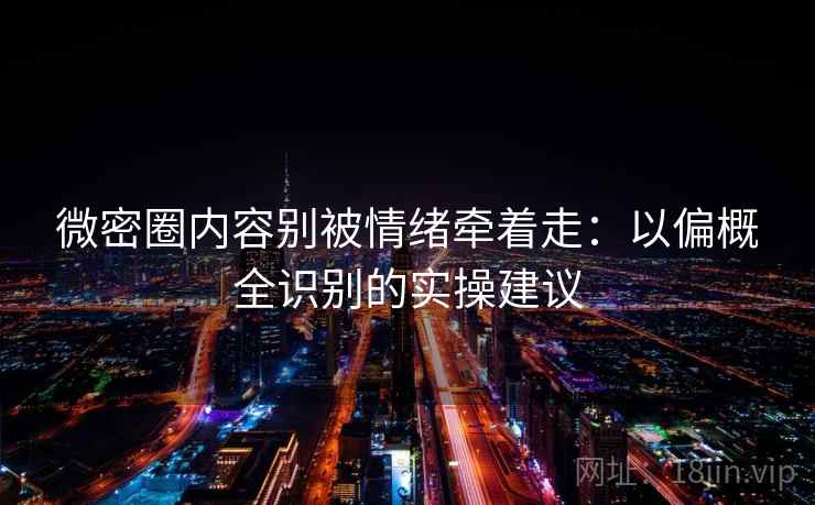 微密圈内容别被情绪牵着走：以偏概全识别的实操建议