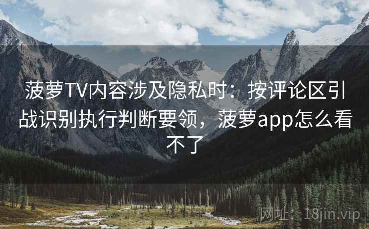菠萝TV内容涉及隐私时：按评论区引战识别执行判断要领，菠萝app怎么看不了