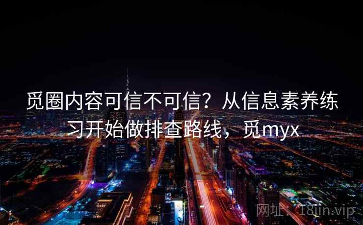觅圈内容可信不可信？从信息素养练习开始做排查路线，觅myx