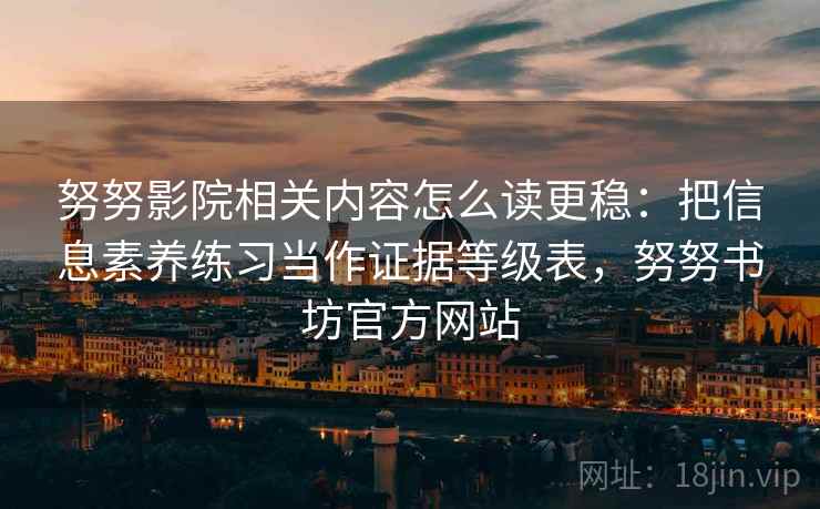努努影院相关内容怎么读更稳：把信息素养练习当作证据等级表，努努书坊官方网站