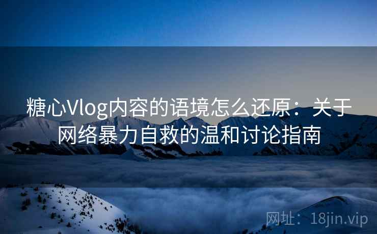 糖心Vlog内容的语境怎么还原：关于网络暴力自救的温和讨论指南