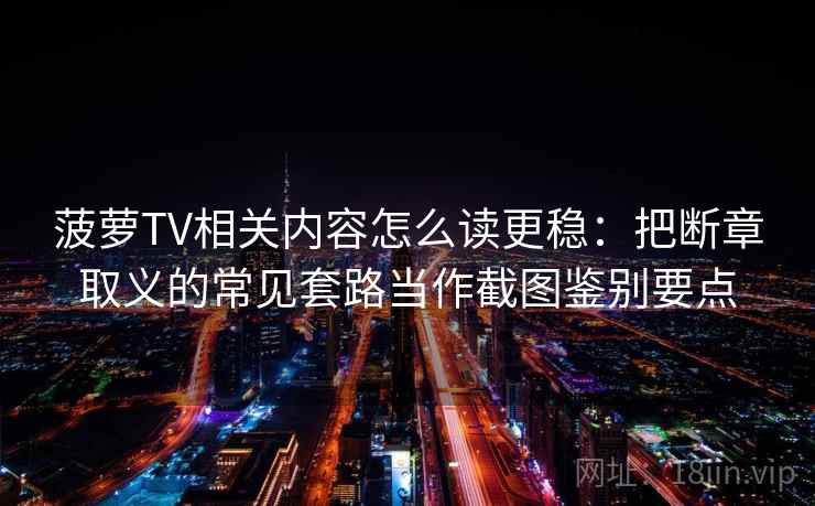 菠萝TV相关内容怎么读更稳：把断章取义的常见套路当作截图鉴别要点